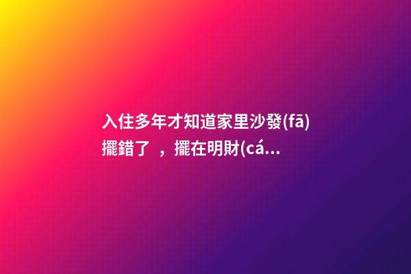入住多年才知道家里沙發(fā)擺錯了，擺在明財(cái)位不用愁發(fā)財(cái)！越住越富